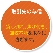 取引先の与信 貸し倒れ、焦げ付き、回収不能を未然に防ぎます。